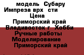 модель  Субару Импреза врх  сти    ( 1:40 ) › Цена ­ 350 - Приморский край, Владивосток г. Хобби. Ручные работы » Моделирование   . Приморский край